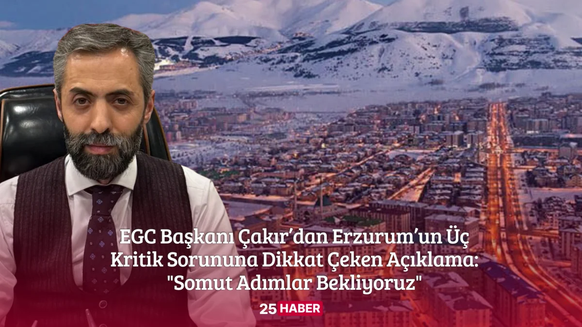 egc başkanı çakır’dan erzurum’un üç kritik sorununa dikkat çeken açıklama somut adımlar bekliyoruz